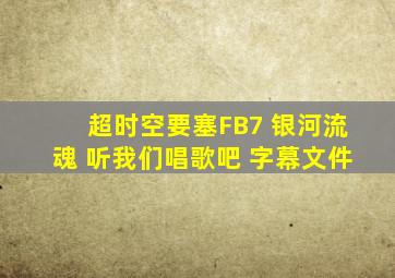 超时空要塞FB7 银河流魂 听我们唱歌吧 字幕文件